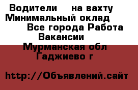 Водители BC на вахту. › Минимальный оклад ­ 60 000 - Все города Работа » Вакансии   . Мурманская обл.,Гаджиево г.